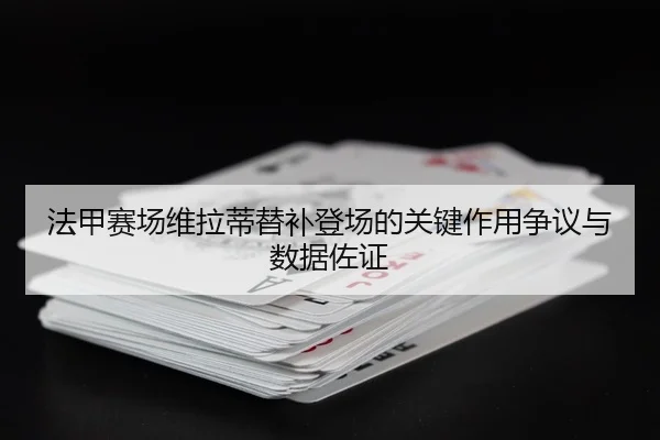 法甲赛场维拉蒂替补登场的关键作用争议与数据佐证