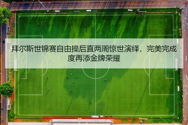 拜尔斯世锦赛自由操后直两周惊世演绎，完美完成度再添金牌荣耀
