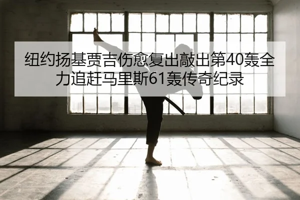 纽约扬基贾吉伤愈复出敲出第40轰全力追赶马里斯61轰传奇纪录